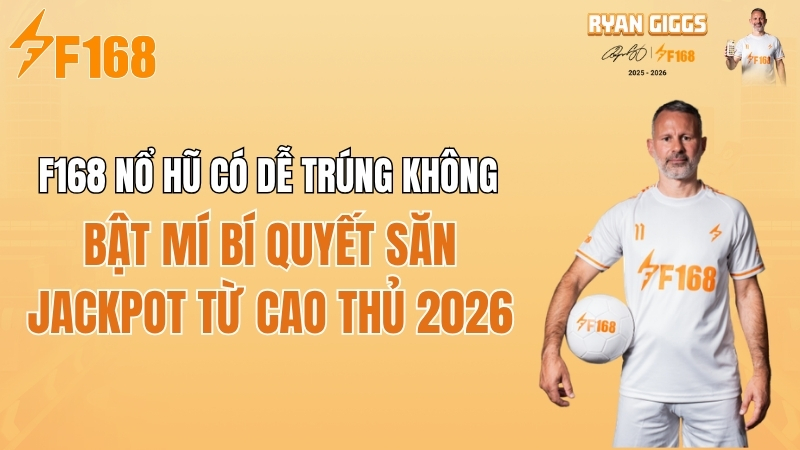 F168 nổ hũ có dễ trúng không? Bí quyết săn Jackpot từ cao thủ 2026